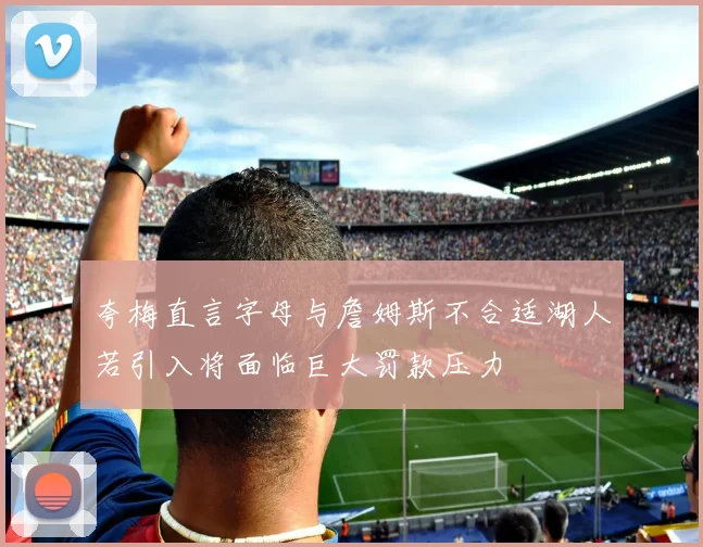夸梅直言字母与詹姆斯不合适湖人若引入将面临巨大罚款压力