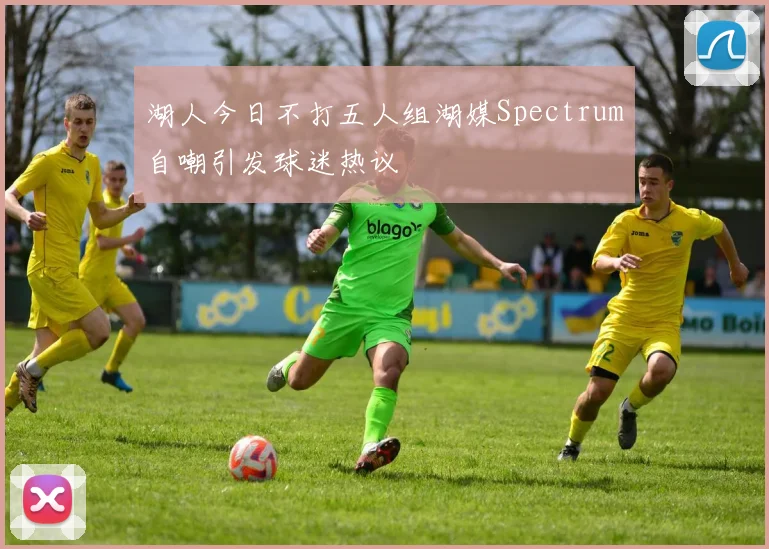 湖人今日不打五人组湖媒Spectrum自嘲引发球迷热议