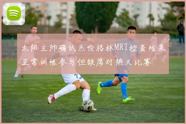 太阳主帅确认杰伦格林MRI检查结果正常训练参与但缺席对热火比赛