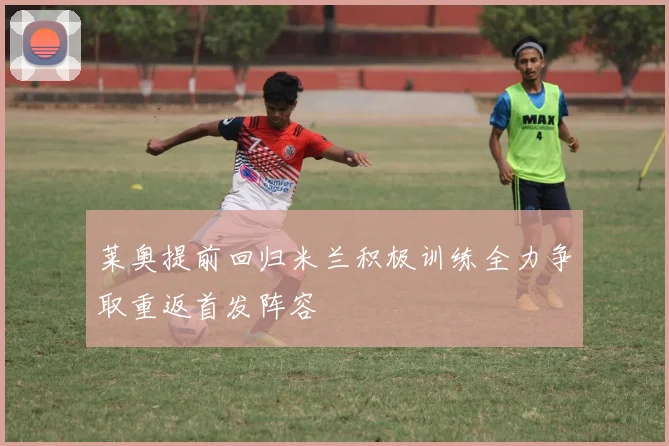 莱奥提前回归米兰积极训练全力争取重返首发阵容