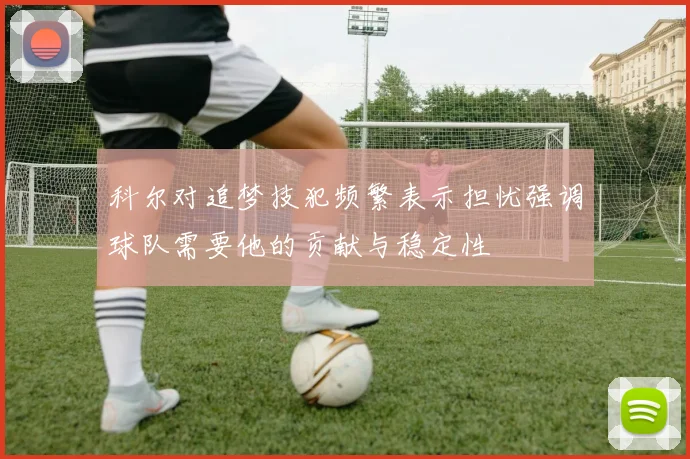 科尔对追梦技犯频繁表示担忧强调球队需要他的贡献与稳定性