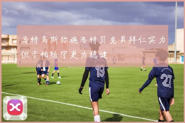 马特乌斯称施洛特贝克具拜仁实力但于帕防守更为稳健