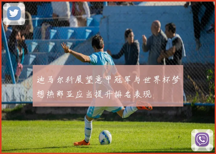 迪马尔科展望意甲冠军与世界杯梦想热那亚应当提升排名表现