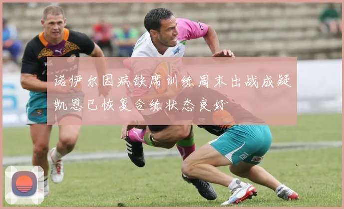 诺伊尔因病缺席训练周末出战成疑凯恩已恢复合练状态良好