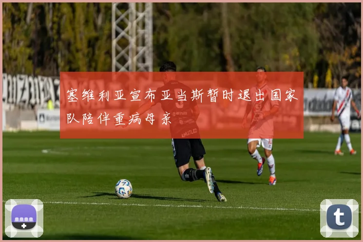 塞维利亚宣布亚当斯暂时退出国家队陪伴重病母亲