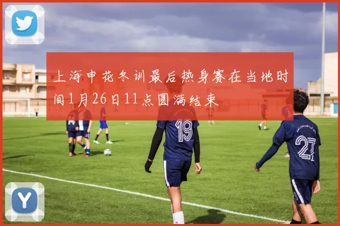 上海申花冬训最后热身赛在当地时间1月26日11点圆满结束