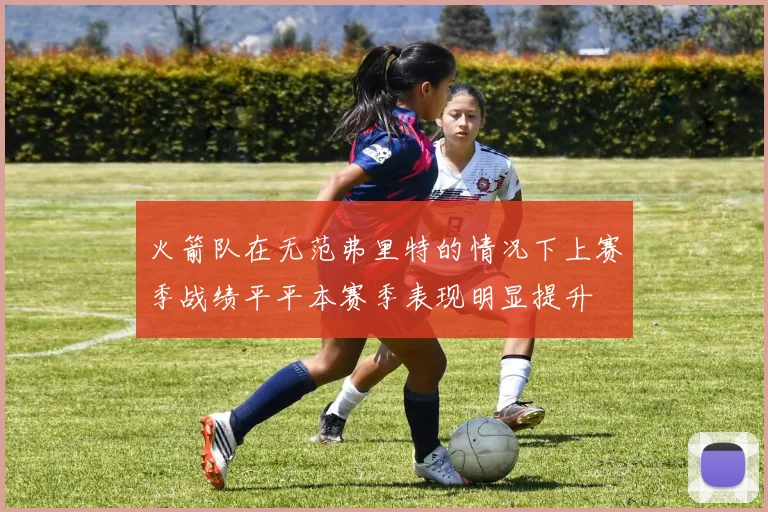 火箭队在无范弗里特的情况下上赛季战绩平平本赛季表现明显提升