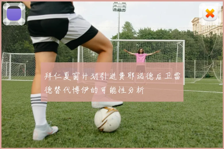 拜仁夏窗计划引进费耶诺德后卫雷德替代博伊的可能性分析
