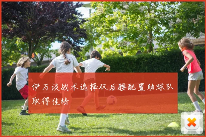 伊万谈战术选择双后腰配置助球队取得佳绩