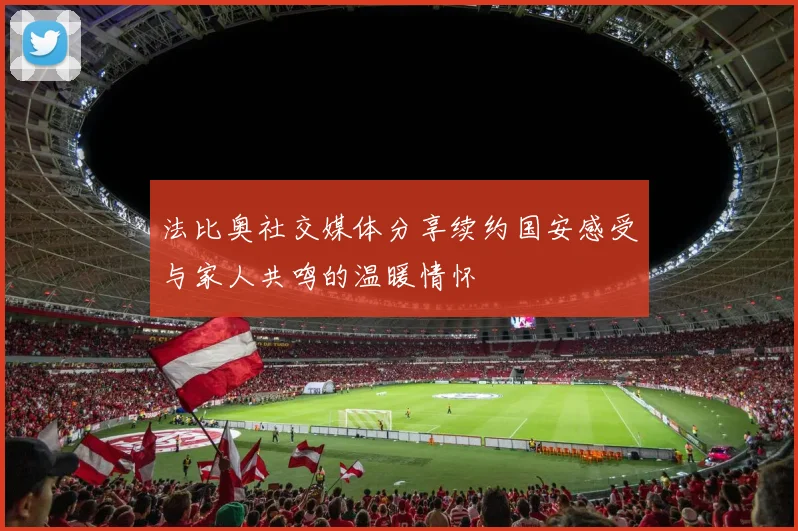 法比奥社交媒体分享续约国安感受与家人共鸣的温暖情怀