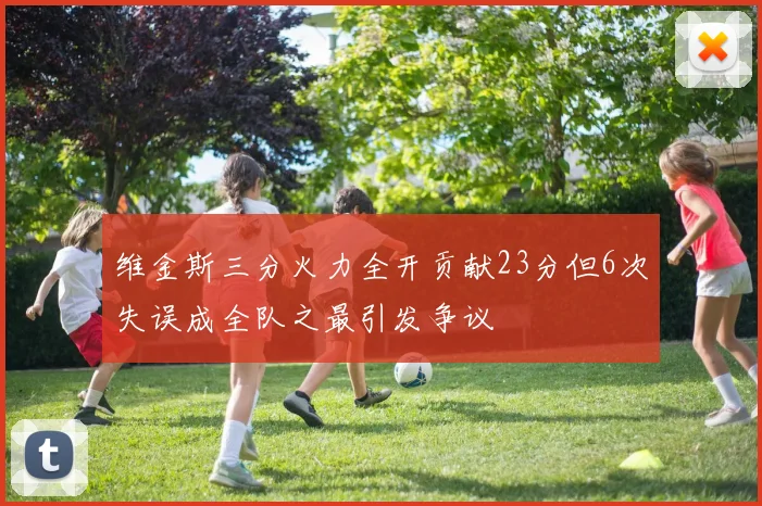 维金斯三分火力全开贡献23分但6次失误成全队之最引发争议
