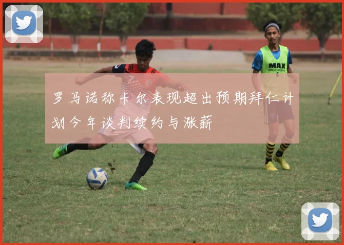 罗马诺称卡尔表现超出预期拜仁计划今年谈判续约与涨薪