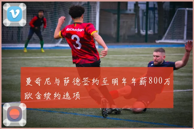 曼奇尼与萨德签约至明年年薪800万欧含续约选项