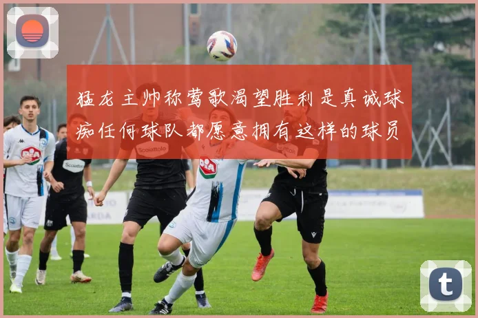 猛龙主帅称莺歌渴望胜利是真诚球痴任何球队都愿意拥有这样的球员
