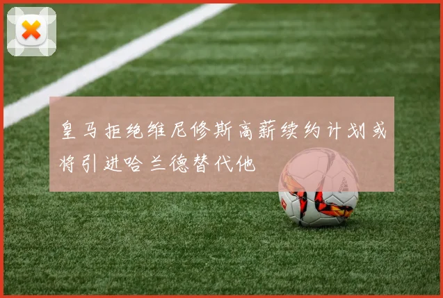 皇马拒绝维尼修斯高薪续约计划或将引进哈兰德替代他