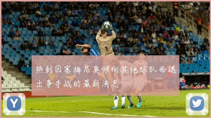 热刺因塞梅尼奥倾向其他球队而退出争夺战的最新消息