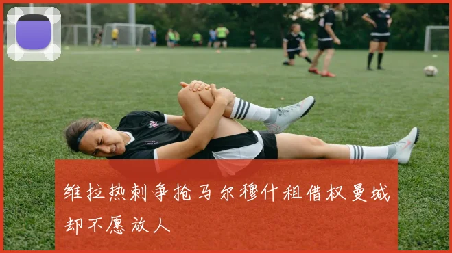 维拉热刺争抢马尔穆什租借权曼城却不愿放人