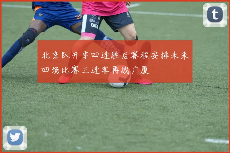 北京队开季四连胜后赛程安排未来四场比赛三连客再战广厦