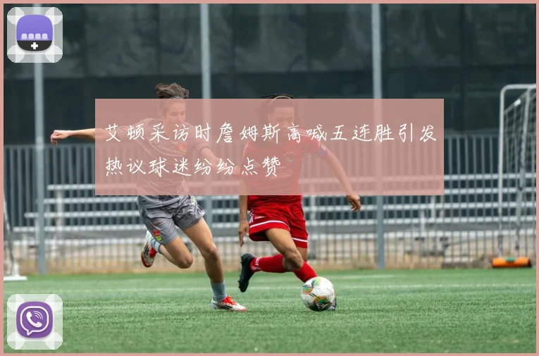 艾顿采访时詹姆斯高喊五连胜引发热议球迷纷纷点赞