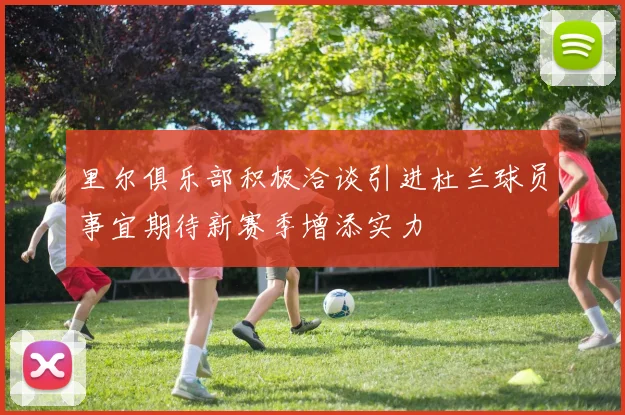 里尔俱乐部积极洽谈引进杜兰球员事宜期待新赛季增添实力