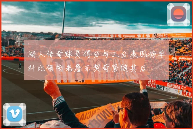 湖人传奇球员得分与三分表现榜单科比领衔老詹东契奇紧随其后