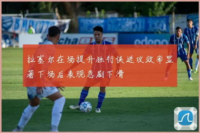 拉塞尔在场提升独行侠进攻效率显著下场后表现急剧下滑