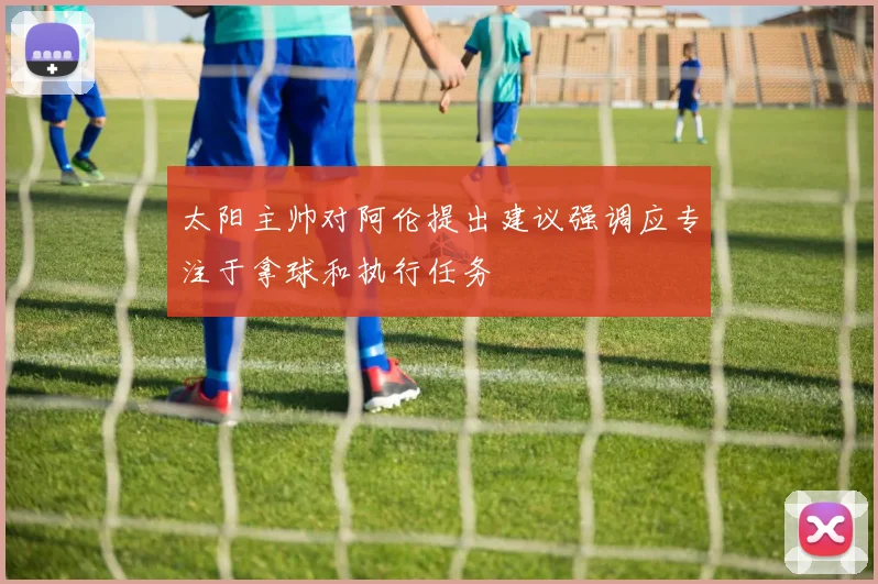 太阳主帅对阿伦提出建议强调应专注于拿球和执行任务