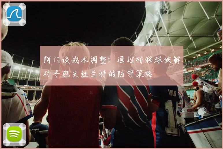 阿门谈战术调整：通过转移球破解对手包夹杜兰特的防守策略