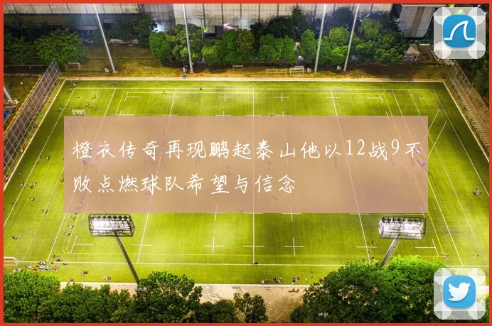 橙衣传奇再现鹏起泰山他以12战9不败点燃球队希望与信念