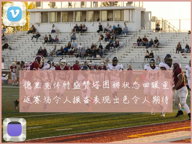 德里克怀特盛赞塔图姆状态回暖重返赛场令人振奋表现出色令人期待