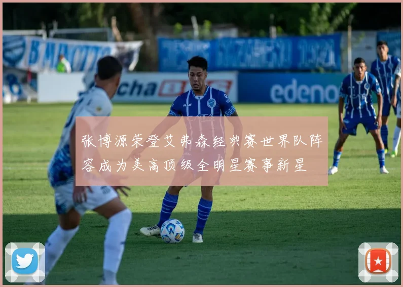 张博源荣登艾弗森经典赛世界队阵容成为美高顶级全明星赛事新星
