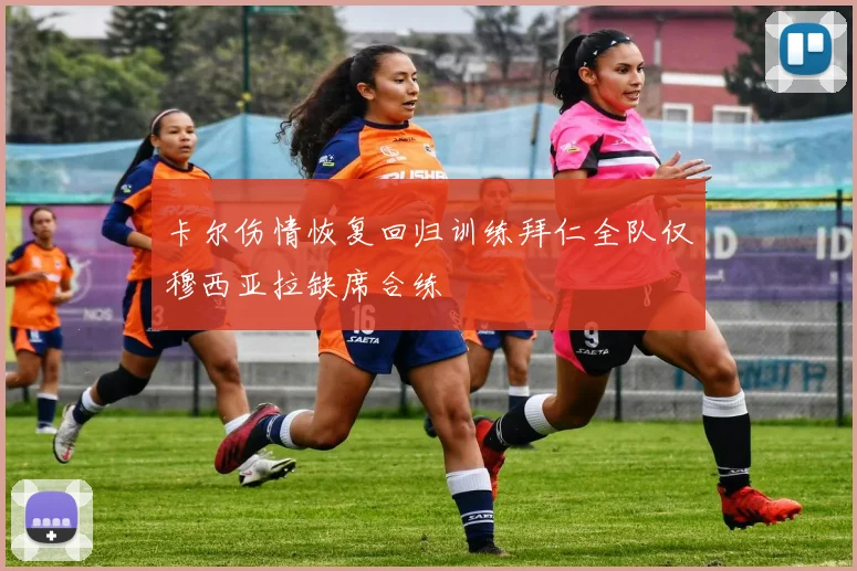 卡尔伤情恢复回归训练拜仁全队仅穆西亚拉缺席合练