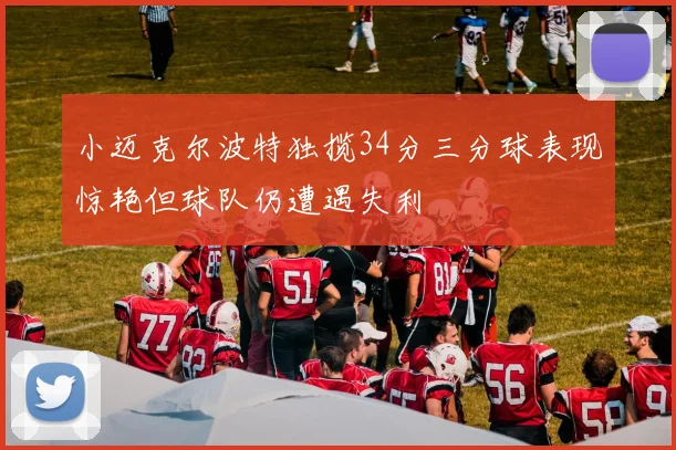 小迈克尔波特独揽34分三分球表现惊艳但球队仍遭遇失利