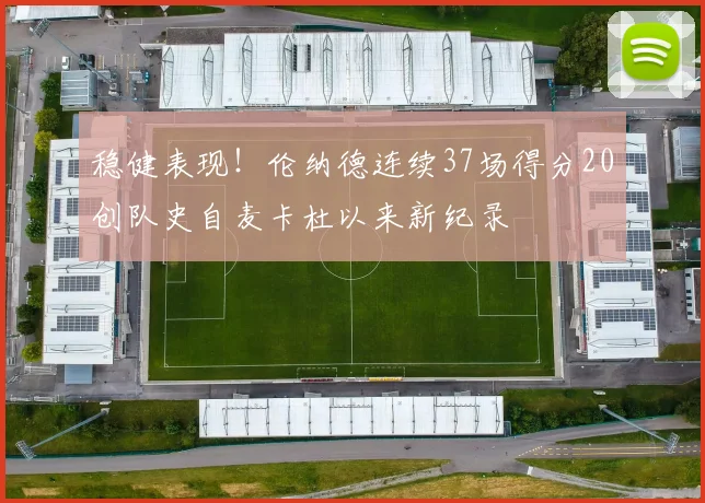 稳健表现！伦纳德连续37场得分20创队史自麦卡杜以来新纪录