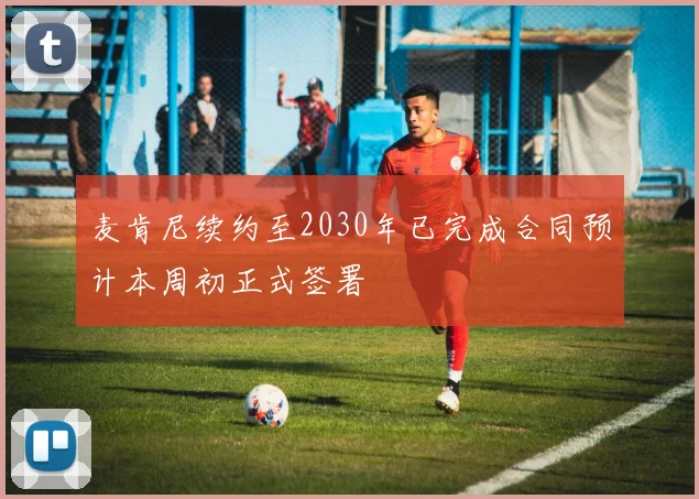 麦肯尼续约至2030年已完成合同预计本周初正式签署