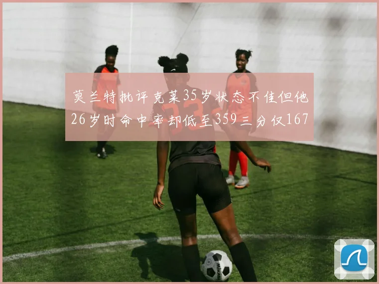 莫兰特批评克莱35岁状态不佳但他26岁时命中率却低至359三分仅167