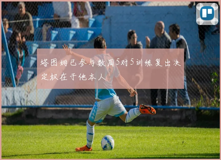 塔图姆已参与数周5对5训练复出决定权在于他本人