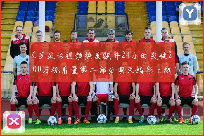 C罗采访视频热度飙升24小时突破200万观看量第二部分明天精彩上线