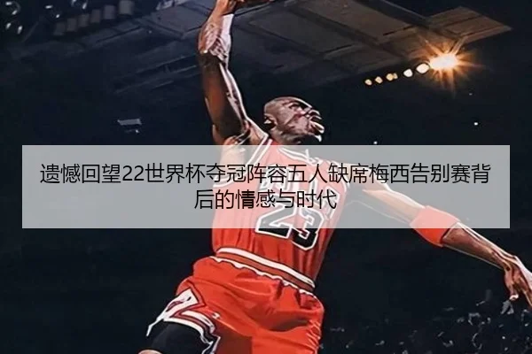 遗憾回望22世界杯夺冠阵容五人缺席梅西告别赛背后的情感与时代 - ayx