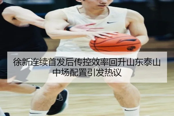 徐新连续首发后传控效率回升山东泰山中场配置引发热议 - ayx